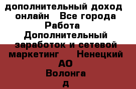 дополнительный доход  онлайн - Все города Работа » Дополнительный заработок и сетевой маркетинг   . Ненецкий АО,Волонга д.